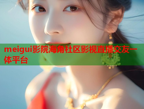 meigui影院海角社区影视直播交友一体平台