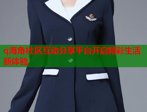 q海角社区互动分享平台开启精彩生活新体验