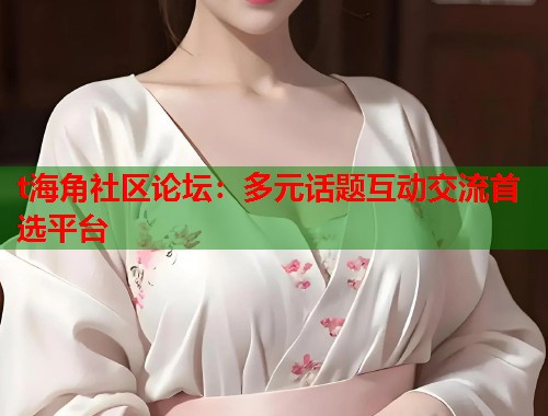 t海角社区论坛：多元话题互动交流首选平台