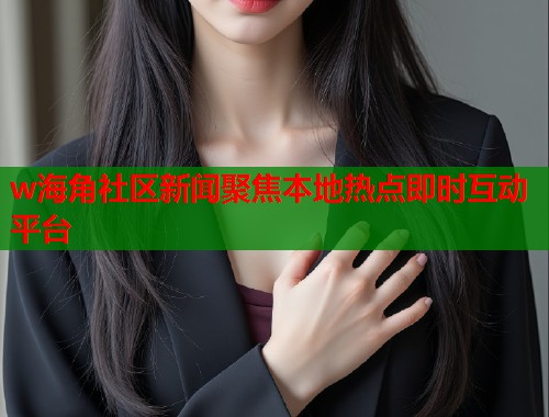w海角社区新闻聚焦本地热点即时互动平台