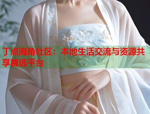 丁点海角社区：本地生活交流与资源共享首选平台