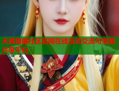 天涯海角社区官网在线互动交流与资源共享平台