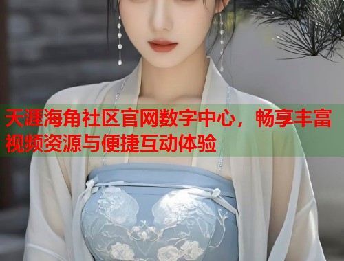 天涯海角社区官网数字中心，畅享丰富视频资源与便捷互动体验