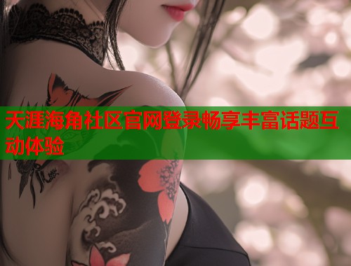 天涯海角社区官网登录畅享丰富话题互动体验