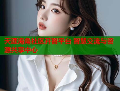 天涯海角社区开智平台 智慧交流与资源共享中心