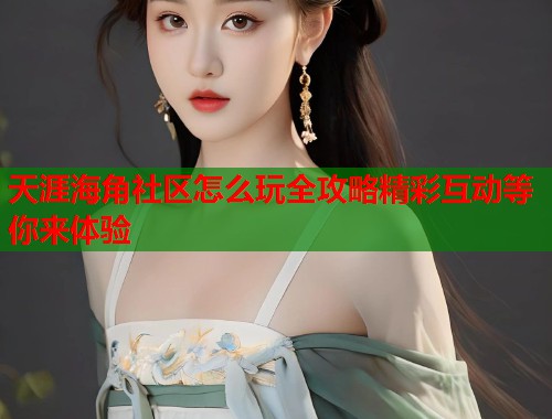天涯海角社区怎么玩全攻略精彩互动等你来体验
