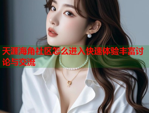 天涯海角社区怎么进入快速体验丰富讨论与交流