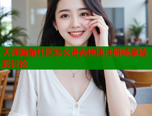 天涯海角社区怎么进去快速注册畅享精彩讨论 天涯海角社区怎么进去快速注册畅享精彩讨论