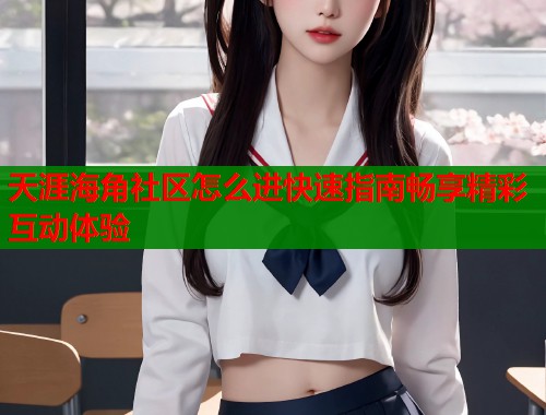 天涯海角社区怎么进快速指南畅享精彩互动体验