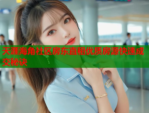 天涯海角社区房东直租优质房源快速成交秘诀