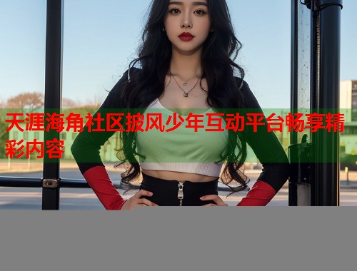 天涯海角社区披风少年互动平台畅享精彩内容
