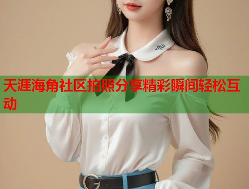 天涯海角社区拍照分享精彩瞬间轻松互动