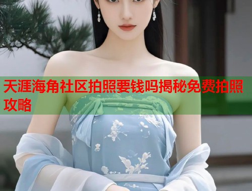 天涯海角社区拍照要钱吗揭秘免费拍照攻略