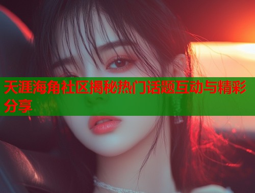 天涯海角社区揭秘热门话题互动与精彩分享