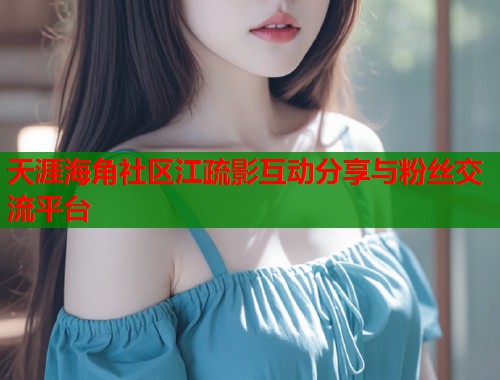 天涯海角社区江疏影互动分享与粉丝交流平台
