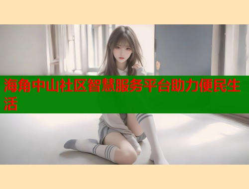 海角中山社区智慧服务平台助力便民生活
