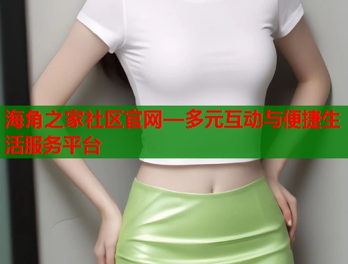 海角之家社区官网—多元互动与便捷生活服务平台