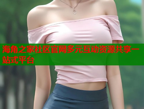 海角之家社区官网多元互动资源共享一站式平台