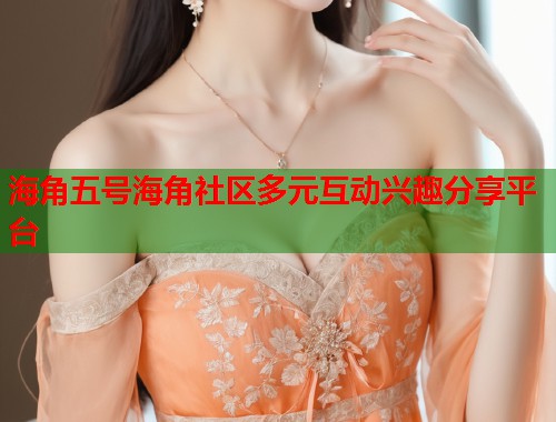 海角五号海角社区多元互动兴趣分享平台