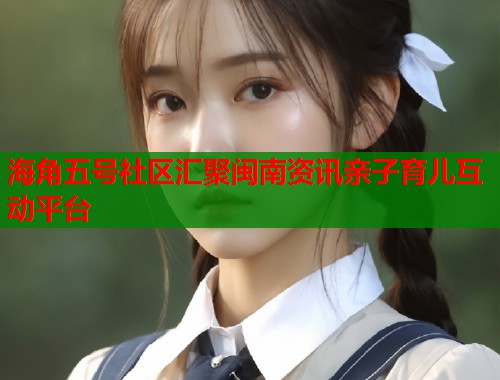 海角五号社区汇聚闽南资讯亲子育儿互动平台