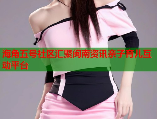 海角五号社区汇聚闽南资讯亲子育儿互动平台