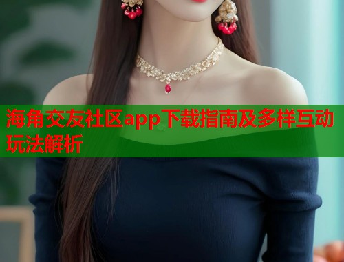 海角交友社区app下载指南及多样互动玩法解析