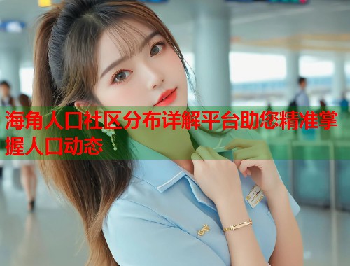 海角人口社区分布详解平台助您精准掌握人口动态
