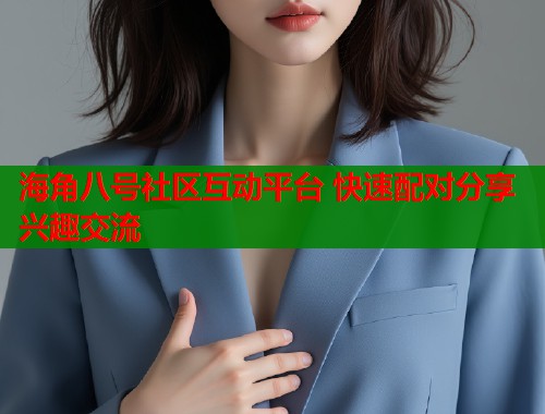 海角八号社区互动平台 快速配对分享兴趣交流