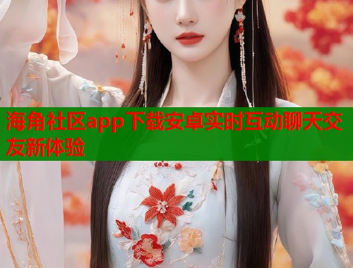 海角社区app下载安卓实时互动聊天交友新体验