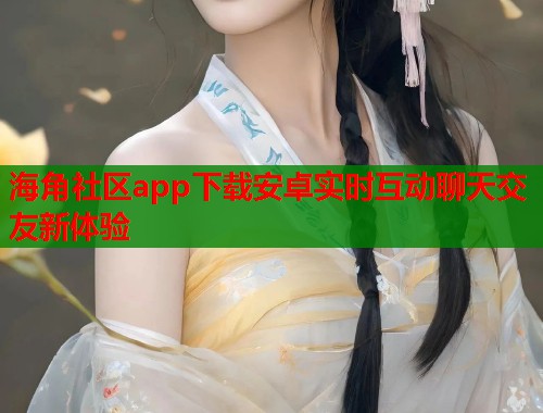 海角社区app下载安卓实时互动聊天交友新体验