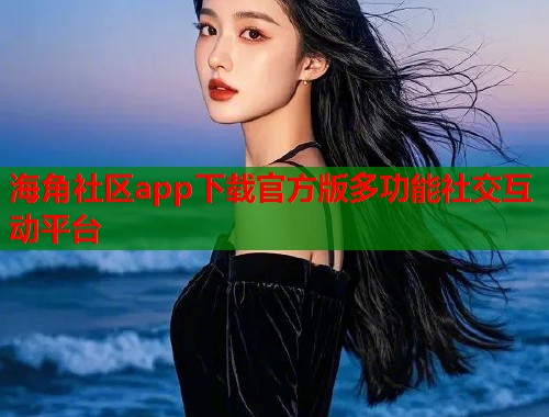 海角社区app下载官方版多功能社交互动平台