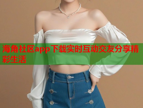 海角社区app下载实时互动交友分享精彩生活