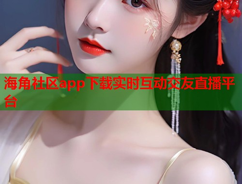 海角社区app下载实时互动交友直播平台