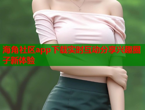 海角社区app下载实时互动分享兴趣圈子新体验