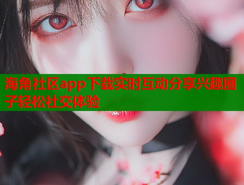 海角社区app下载实时互动分享兴趣圈子轻松社交体验