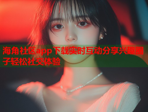 海角社区app下载实时互动分享兴趣圈子轻松社交体验