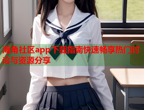 海角社区app下载指南快速畅享热门讨论与资源分享