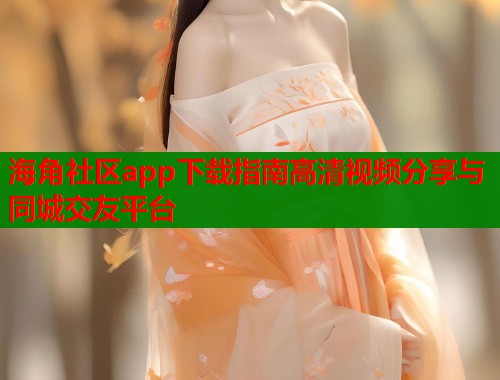 海角社区app下载指南高清视频分享与同城交友平台