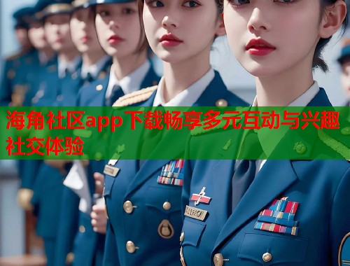 海角社区app下载畅享多元互动与兴趣社交体验