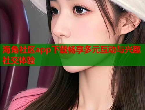 海角社区app下载畅享多元互动与兴趣社交体验