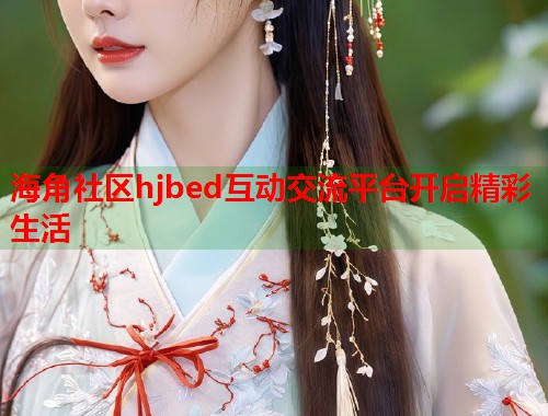 海角社区hjbed互动交流平台开启精彩生活 海角社区hjbed互动交流平台开启精彩生活