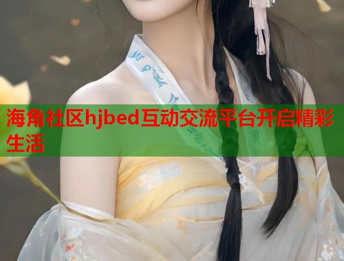 海角社区hjbed互动交流平台开启精彩生活