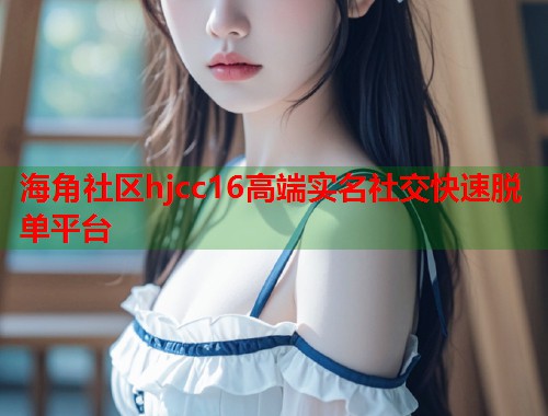 海角社区hjcc16高端实名社交快速脱单平台
