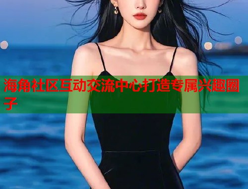 海角社区互动交流中心打造专属兴趣圈子