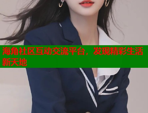 海角社区互动交流平台，发现精彩生活新天地