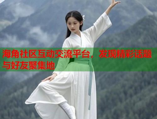 海角社区互动交流平台，发现精彩话题与好友聚集地