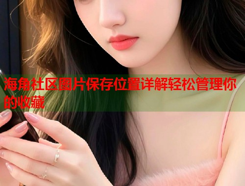 海角社区图片保存位置详解轻松管理你的收藏