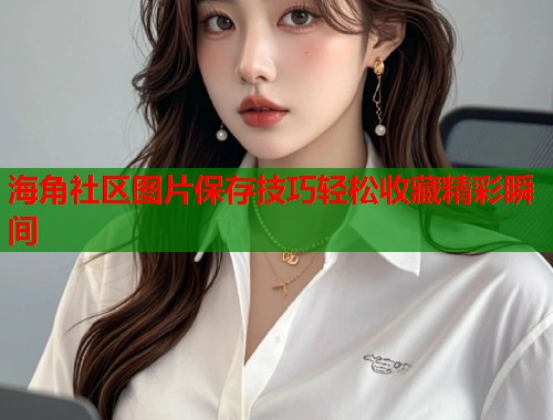 海角社区图片保存技巧轻松收藏精彩瞬间