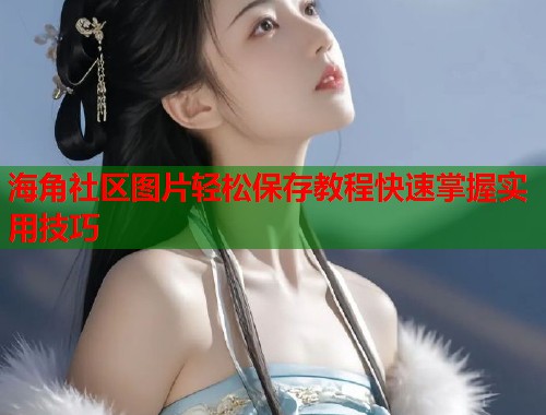 海角社区图片轻松保存教程快速掌握实用技巧 海角社区图片轻松保存教程快速掌握实用技巧