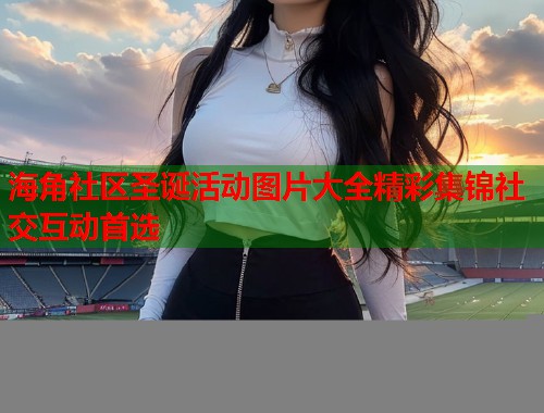 海角社区圣诞活动图片大全精彩集锦社交互动首选
